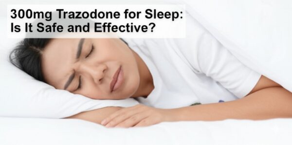 300mg Trazodone for Sleep: Is It Safe and Effective?
