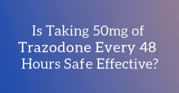 Is Taking 50mg of Trazodone Every 48 Hours Safe and Effective?